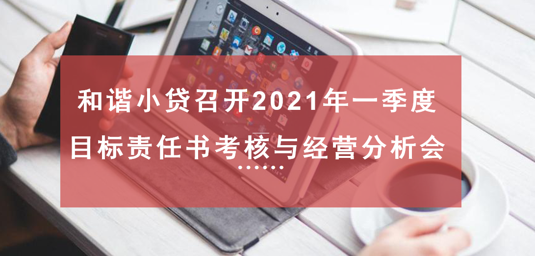 和谐小贷召开2021年一季度目标责任书考核与经营分析会